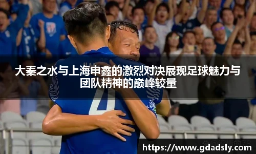 大秦之水与上海申鑫的激烈对决展现足球魅力与团队精神的巅峰较量