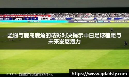孟通与鹿岛鹿角的精彩对决揭示中日足球差距与未来发展潜力