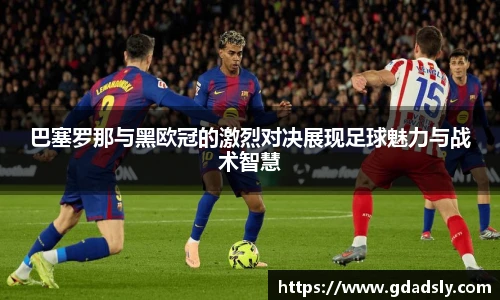 巴塞罗那与黑欧冠的激烈对决展现足球魅力与战术智慧