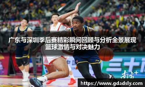 广东与深圳季后赛精彩瞬间回顾与分析全景展现篮球激情与对决魅力