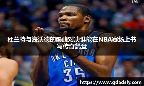 杜兰特与海沃德的巅峰对决谁能在NBA赛场上书写传奇篇章