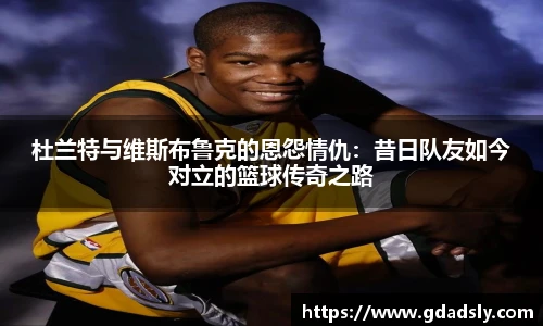 杜兰特与维斯布鲁克的恩怨情仇：昔日队友如今对立的篮球传奇之路