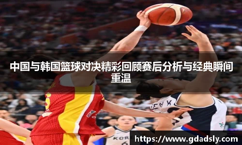 中国与韩国篮球对决精彩回顾赛后分析与经典瞬间重温