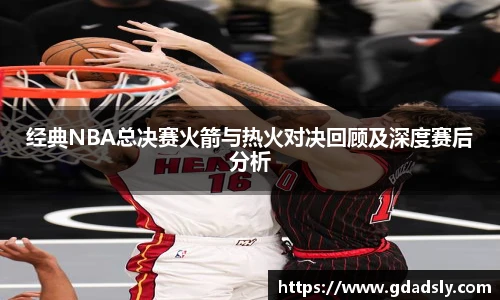 经典NBA总决赛火箭与热火对决回顾及深度赛后分析
