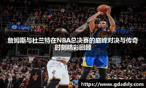 詹姆斯与杜兰特在NBA总决赛的巅峰对决与传奇时刻精彩回顾