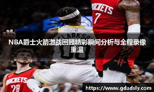 NBA爵士火箭激战回顾精彩瞬间分析与全程录像重温