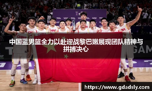 中国蓝男篮全力以赴迎战黎巴嫩展现团队精神与拼搏决心