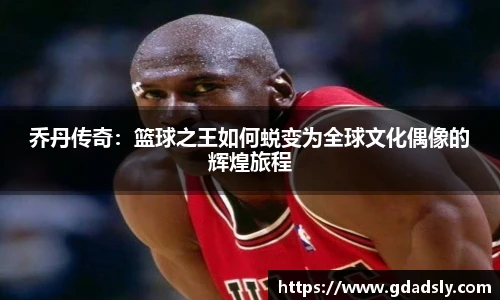 乔丹传奇：篮球之王如何蜕变为全球文化偶像的辉煌旅程
