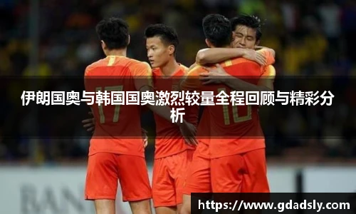 伊朗国奥与韩国国奥激烈较量全程回顾与精彩分析