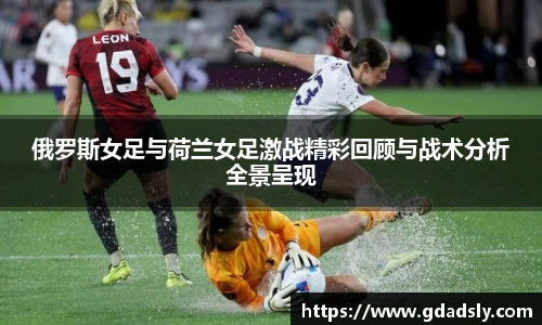 俄罗斯女足与荷兰女足激战精彩回顾与战术分析全景呈现