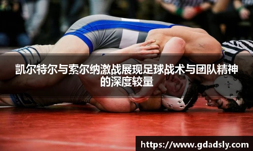 凯尔特尔与索尔纳激战展现足球战术与团队精神的深度较量