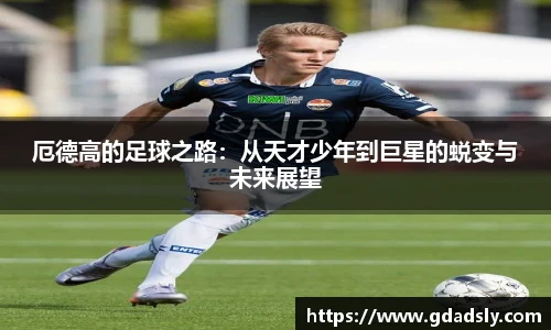 厄德高的足球之路：从天才少年到巨星的蜕变与未来展望