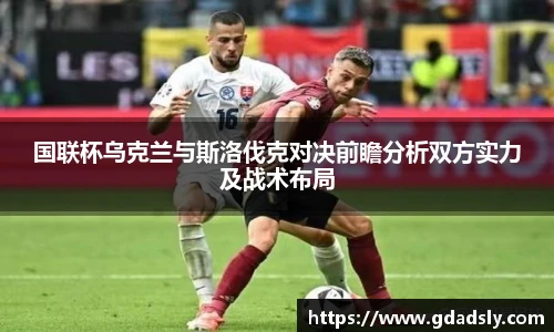 国联杯乌克兰与斯洛伐克对决前瞻分析双方实力及战术布局