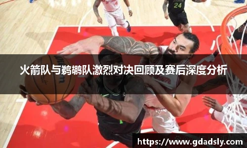 火箭队与鹈鹕队激烈对决回顾及赛后深度分析
